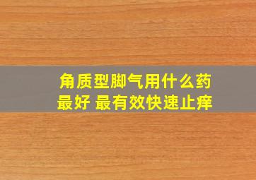 角质型脚气用什么药最好 最有效快速止痒